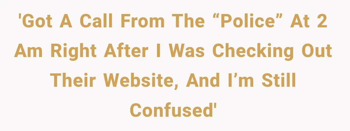 'Got a call from the “Police” at 2 AM right after I was checking out their website, and I’m still confused'