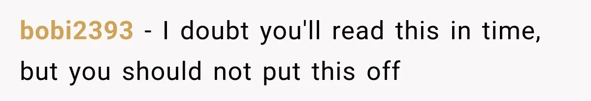bobi2393 − I doubt you'll read this in time, but you should not put this off