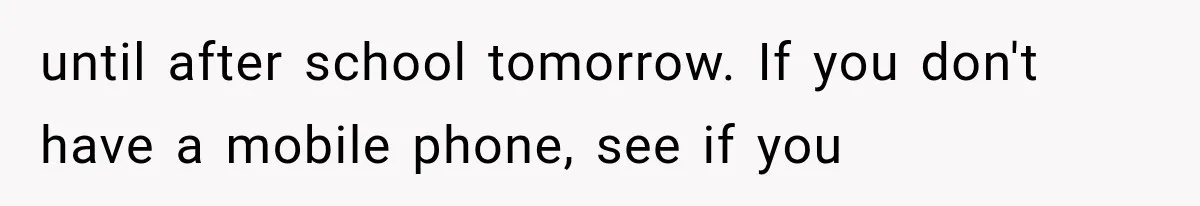 until after school tomorrow. If you don't have a mobile phone, see if you