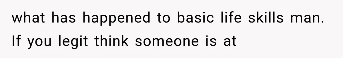 what has happened to basic life skills man. If you legit think someone is at