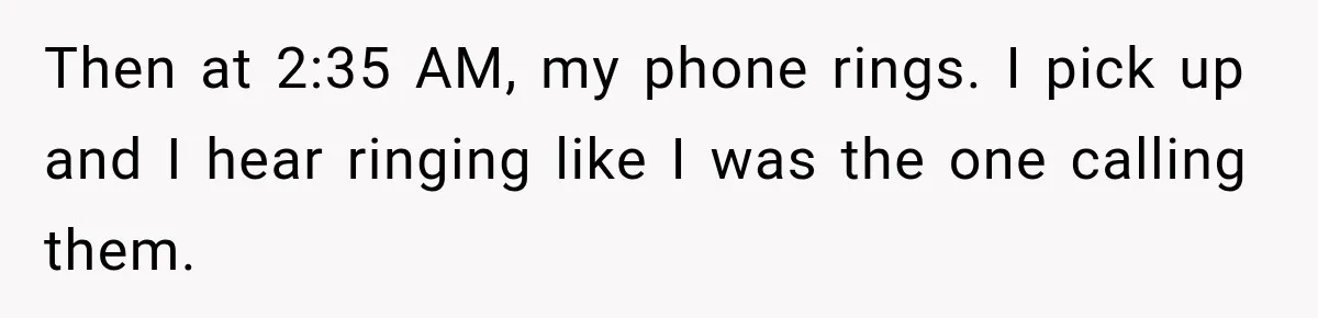 Then at 2:35 AM, my phone rings. I pick up and I hear ringing like I was the one calling them.