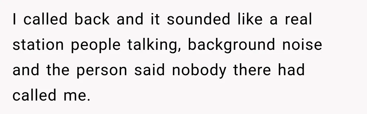 I called back and it sounded like a real station people talking, background noise and the person said nobody there had called me.