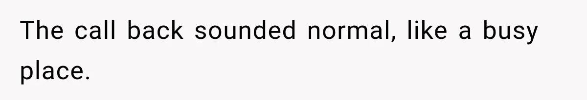The call back sounded normal, like a busy place.