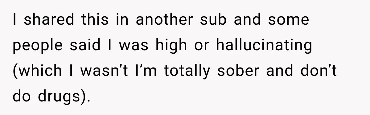 I shared this in another sub and some people said I was high or hallucinating (which I wasn’t I’m totally sober and don’t do drugs).