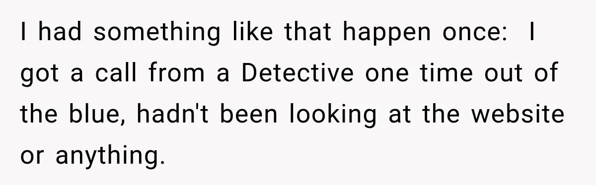 I had something like that happen once:  I got a call from a Detective one time out of the blue, hadn't been looking at the website or anything.