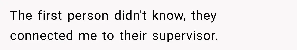 The first person didn't know, they connected me to their supervisor.