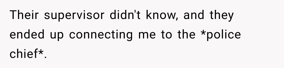 Their supervisor didn't know, and they ended up connecting me to the *police chief*.