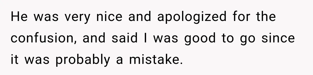 He was very nice and apologized for the confusion, and said I was good to go since it was probably a mistake.
