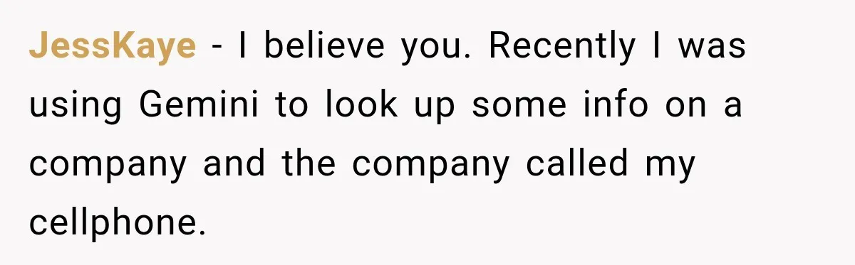 JessKaye − I believe you. Recently I was using Gemini to look up some info on a company and the company called my cellphone.