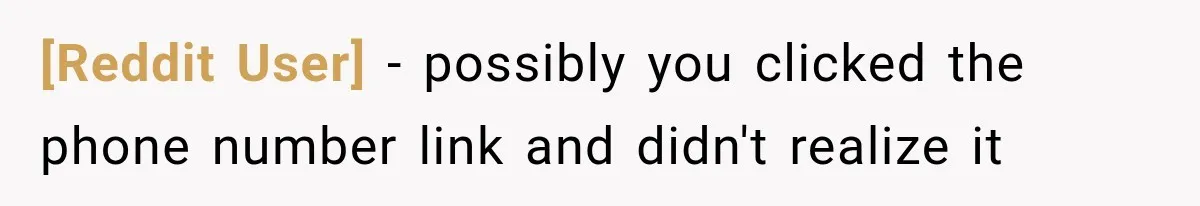 [Reddit User] − possibly you clicked the phone number link and didn't realize it