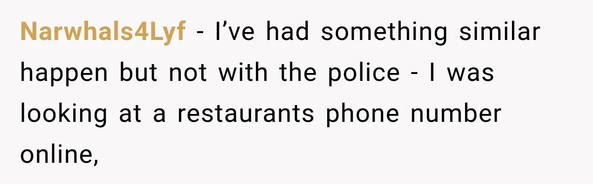 Narwhals4Lyf − I’ve had something similar happen but not with the police - I was looking at a restaurants phone number online,