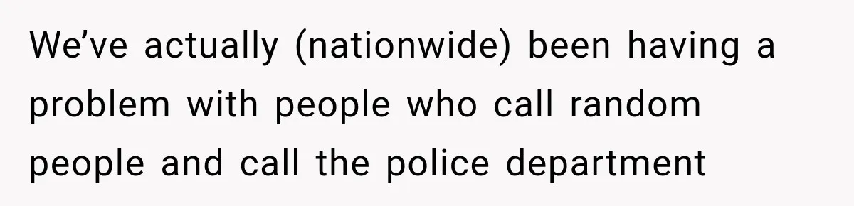 We’ve actually (nationwide) been having a problem with people who call random people and call the police department