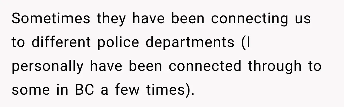 Sometimes they have been connecting us to different police departments (I personally have been connected through to some in BC a few times).