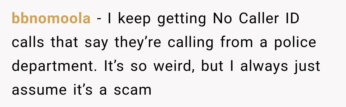 bbnomoola − I keep getting No Caller ID calls that say they’re calling from a police department. It’s so weird, but I always just assume it’s a scam