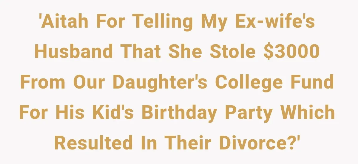 'AITAH for telling my ex-wife's husband that she stole $3000 from our daughter's college fund for his kid's birthday party which resulted in their divorce?'