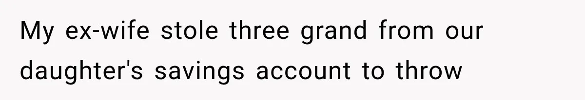 My ex-wife stole three grand from our daughter's savings account to throw