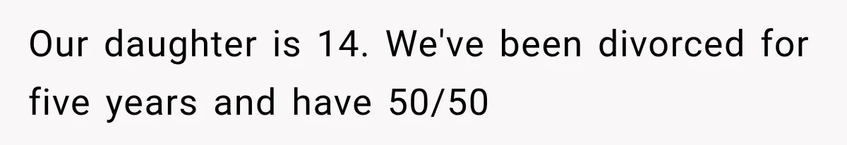 Our daughter is 14. We've been divorced for five years and have 50/50