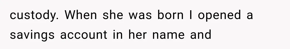 custody. When she was born I opened a savings account in her name and