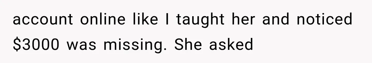 account online like I taught her and noticed $3000 was missing. She asked
