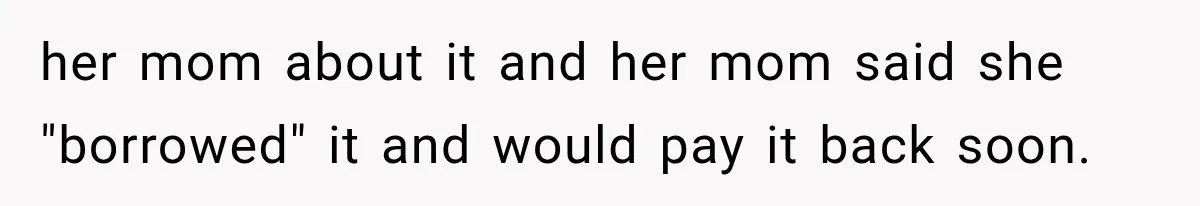 her mom about it and her mom said she "borrowed" it and would pay it back soon.