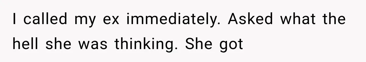 I called my ex immediately. Asked what the hell she was thinking. She got