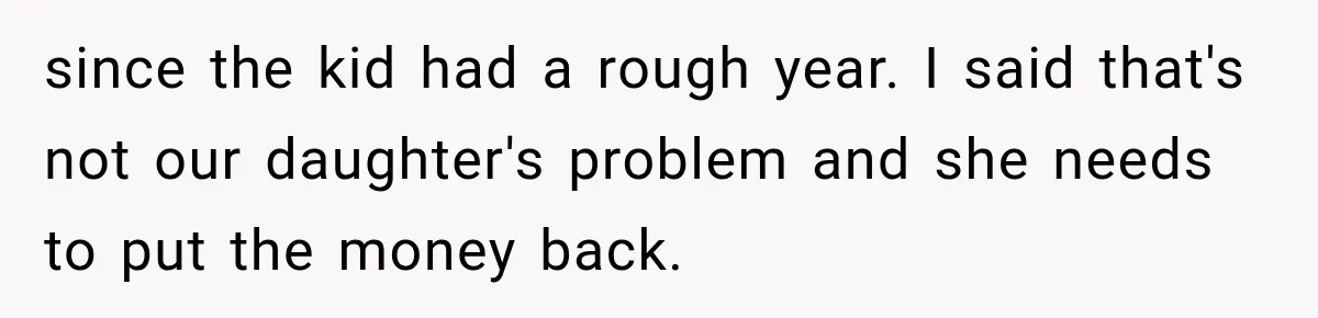 since the kid had a rough year. I said that's not our daughter's problem and she needs to put the money back.