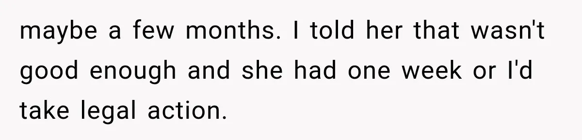 maybe a few months. I told her that wasn't good enough and she had one week or I'd take legal action.