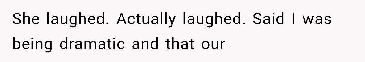 She laughed. Actually laughed. Said I was being dramatic and that our