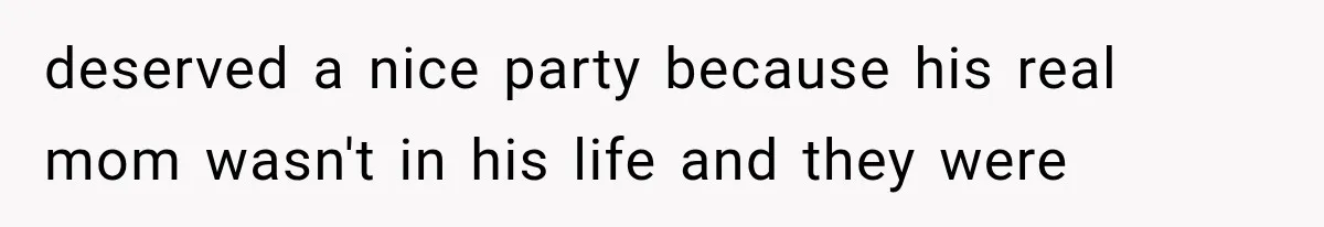 deserved a nice party because his real mom wasn't in his life and they were