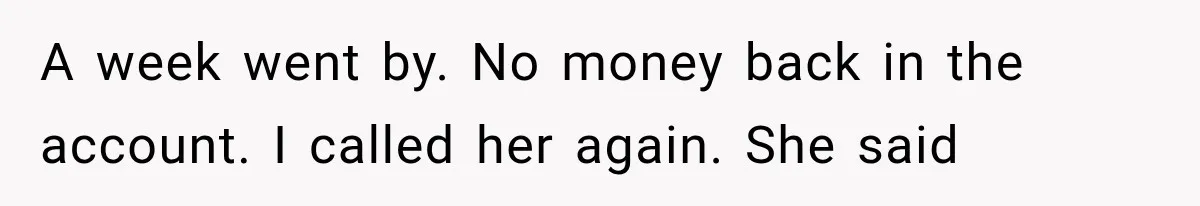 A week went by. No money back in the account. I called her again. She said
