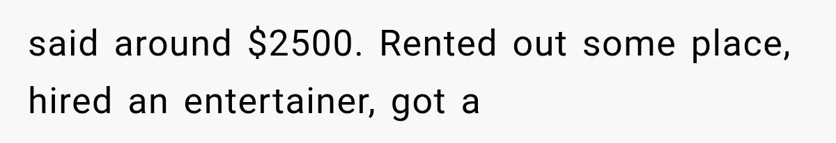 said around $2500. Rented out some place, hired an entertainer, got a