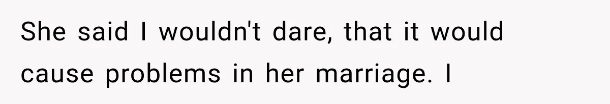 She said I wouldn't dare, that it would cause problems in her marriage. I