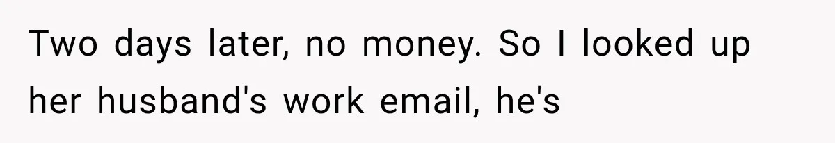 Two days later, no money. So I looked up her husband's work email, he's