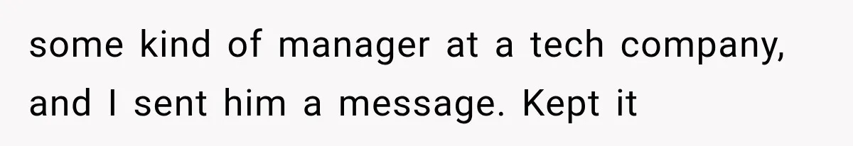 some kind of manager at a tech company, and I sent him a message. Kept it
