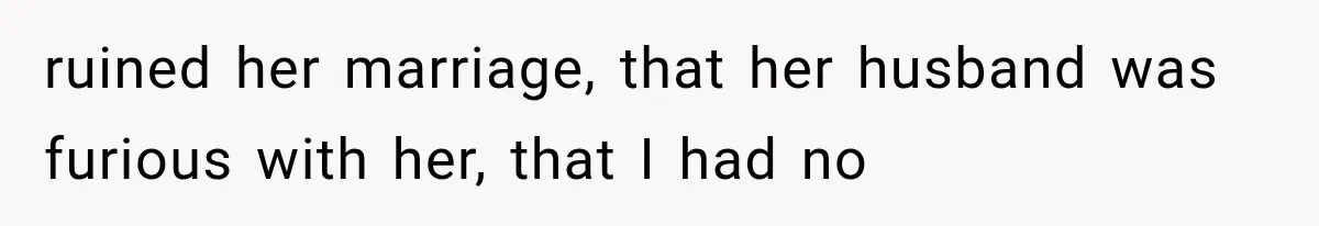 ruined her marriage, that her husband was furious with her, that I had no
