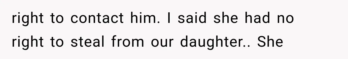 right to contact him. I said she had no right to steal from our daughter.. She