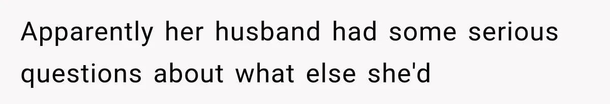 Apparently her husband had some serious questions about what else she'd