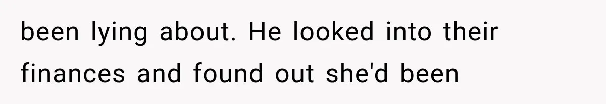 been lying about. He looked into their finances and found out she'd been