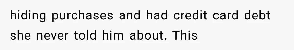 hiding purchases and had credit card debt she never told him about. This