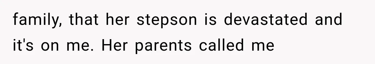 family, that her stepson is devastated and it's on me. Her parents called me