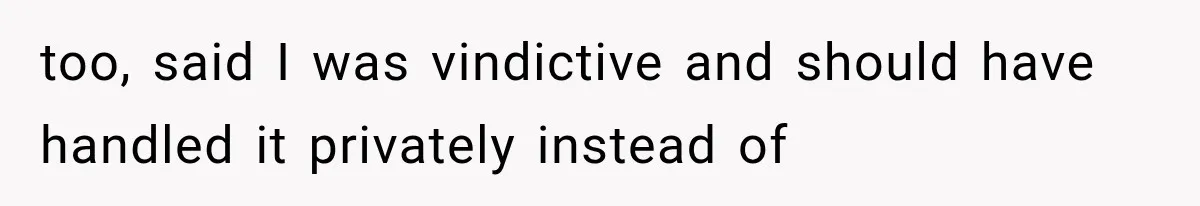 too, said I was vindictive and should have handled it privately instead of