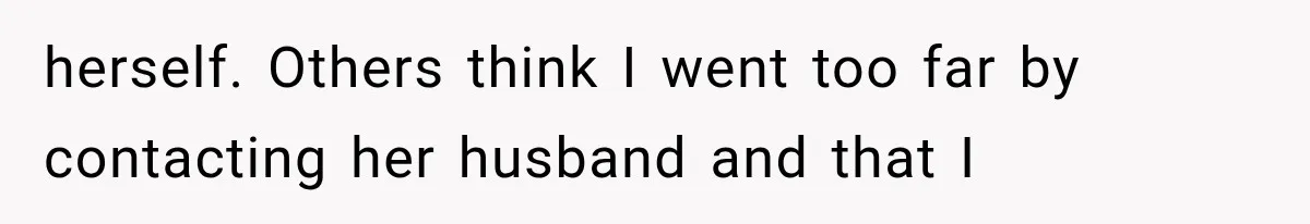 herself. Others think I went too far by contacting her husband and that I