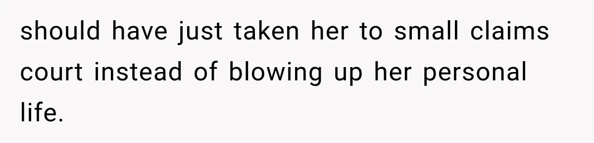 should have just taken her to small claims court instead of blowing up her personal life.