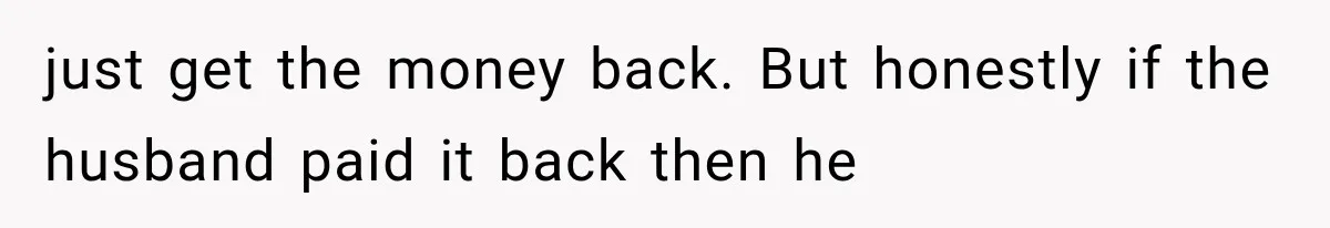 just get the money back. But honestly if the husband paid it back then he