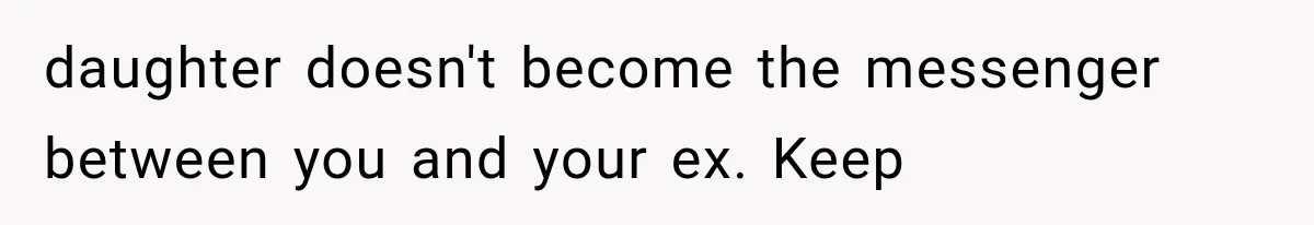 daughter doesn't become the messenger between you and your ex. Keep