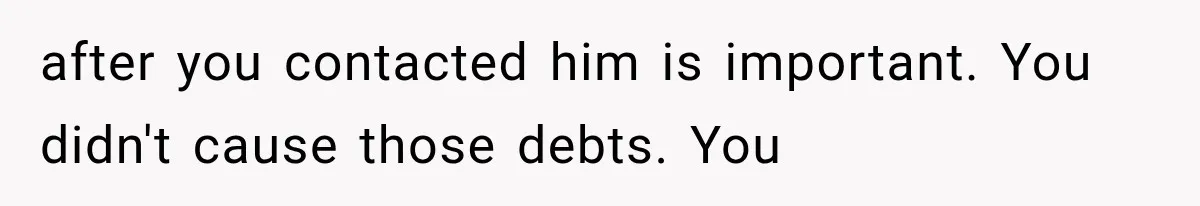 after you contacted him is important. You didn't cause those debts. You