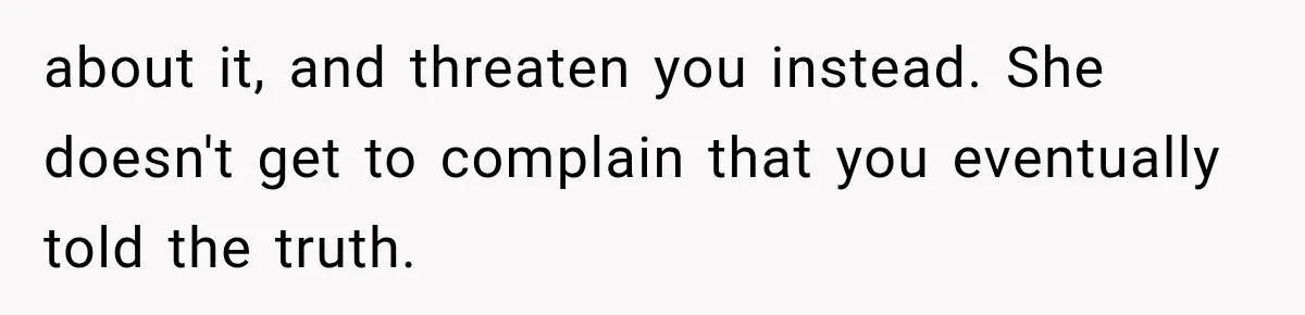 about it, and threaten you instead. She doesn't get to complain that you eventually told the truth.