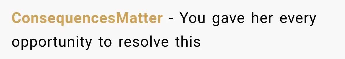 ConsequencesMatter − You gave her every opportunity to resolve this