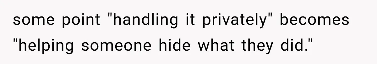 some point "handling it privately" becomes "helping someone hide what they did."