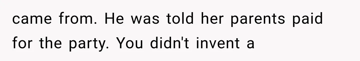 came from. He was told her parents paid for the party. You didn't invent a
